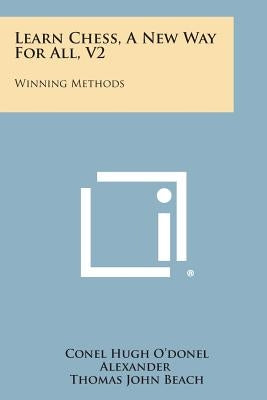 Learn Chess, A New Way For All, V2: Winning Methods by Alexander, Conel Hugh O.