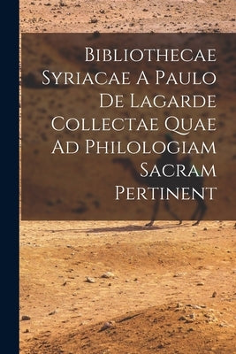 Bibliothecae Syriacae A Paulo De Lagarde Collectae Quae Ad Philologiam Sacram Pertinent by Anonymous