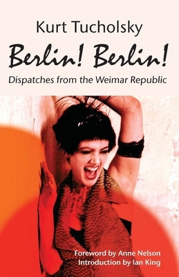 Berlin! Berlin!: Dispatches from the Weimar Republic by Tucholsky, Kurt