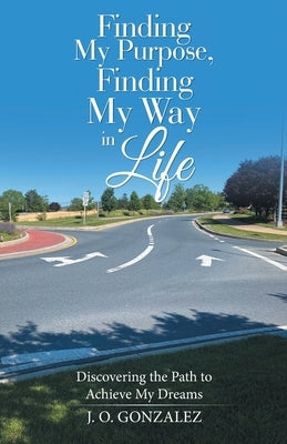 Finding My Purpose, Finding My Way in Life: Discovering the Path to Achieve My Dreams by Gonzalez, J. O.