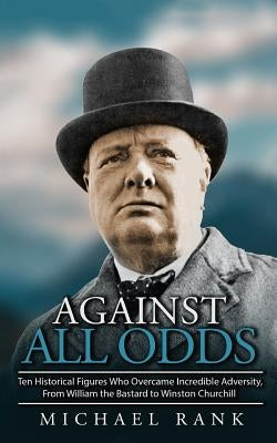 Against All Odds: Ten Historical Figures Who Overcome Incredible Adversity, From William the Bastard to Winston Churchill by Rank, Michael