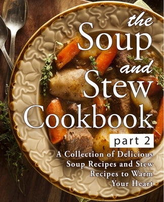 The Soup and Stew Cookbook 2: A Collection of Delicious Soup Recipes and Stew Recipes to Warm Your Heart by Press, Booksumo