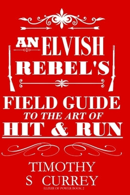 An Elvish Rebel's Field Guide to the Art of Hit & Run by Currey, Timothy S.