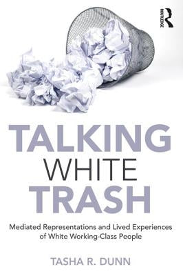 Talking White Trash: Mediated Representations and Lived Experiences of White Working-Class People by Dunn, Tasha R.
