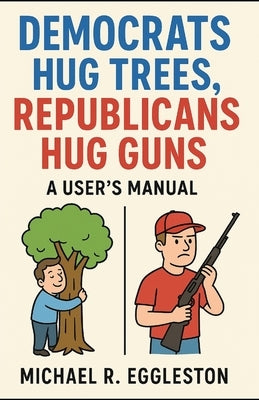 Democrats Hug Trees, Republicans Hug Guns: A User's Manual by Eggleston, Michael R.