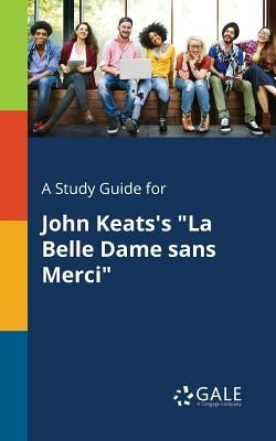 A Study Guide for John Keats's La Belle Dame Sans Merci by Gale, Cengage Learning