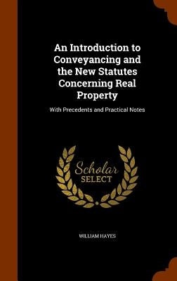 An Introduction to Conveyancing and the New Statutes Concerning Real Property: With Precedents and Practical Notes by Hayes, William