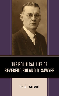 The Political Life of Reverend Roland D. Sawyer by Wolanin, Tyler L.