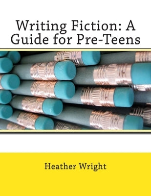 Writing Fiction: A Guide for Pre-Teens by Wright, Heather E.