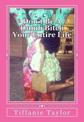 Don't Be A Dumb Bitch Your Entire Life: My story and guide to help you avoid this epidemic by Taylor, Tiffanie