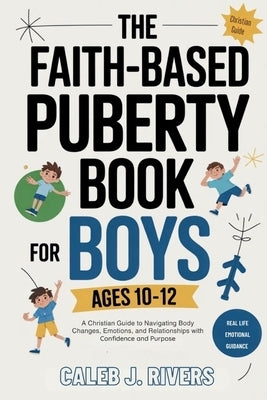 The Faith-Based Puberty Book for Boys Ages 10-12: A Christian Guide to Navigating Body Changes, Emotions, and Relationships with Confidence and Purpos by J. Rivers, Caleb