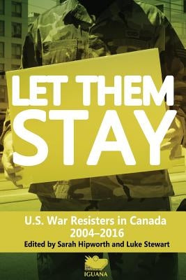 Let Them Stay: U.S. War Resisters in Canada 2004-2016 by Hipworth, Sarah