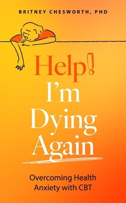Help, I'm Dying Again: Overcoming Health Anxiety with Cognitive Behavioral Therapy (Cbt) by Chesworth, Brittney