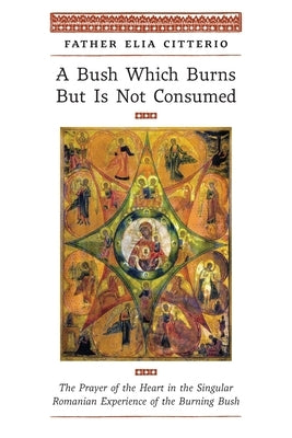A Bush Which Burns But Is Not Consumed: The Prayer of the Heart in the Singular Romanian Experience of the Burning Bush by Citterio, Father Elia