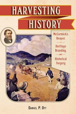 Harvesting History: McCormick's Reaper, Heritage Branding, and Historical Forgery by Ott, Daniel P.