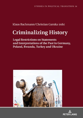 Criminalizing History: Legal Restrictions on Statements and Interpretations of the Past in Germany, Poland, Rwanda, Turkey and Ukraine by Bachmann, Klaus