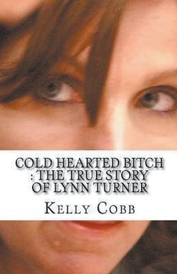 Cold Hearted Bitch: The True Story of Lynn Turner by Cobb, Kelly