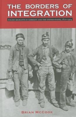 The Borders of Integration: Polish Migrants in Germany and the United States, 1870-1924 by McCook, Brian