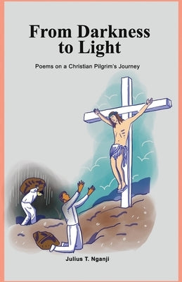 From Darkness to Light: Poems on a Christian Pilgrim's Journey by Nganji, Julius T.