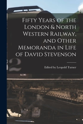 Fifty Years of the London & North Western Railway, and Other Memoranda in Life of David Stevenson by Leopold Turner, Edited