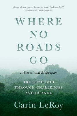 Where No Roads Go: Trusting God through Challenges and Change (A Devotional Biography) by Leroy, Carin