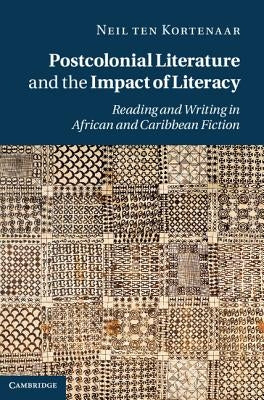 Postcolonial Literature and the Impact of Literacy by Ten Kortenaar, Neil