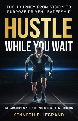 Hustle While You Wait: The Journey from Vision to Purpose-Driven Leadership by Legrand, Kenneth E.