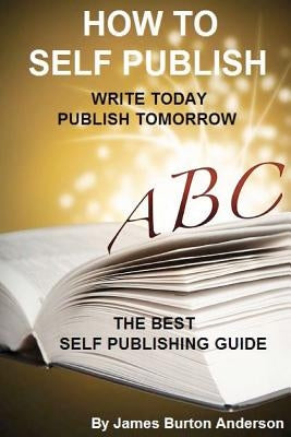 How To Self Publish: Write Today Publish Tomorrow by Anderson, James Burton