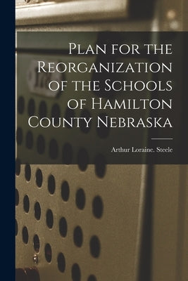 Plan for the Reorganization of the Schools of Hamilton County Nebraska by Steele, Arthur Loraine
