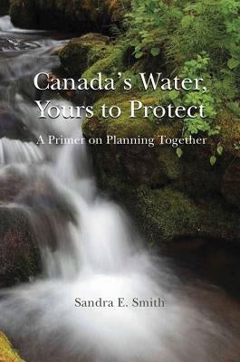 Canada's Water, Yours to Protect by Smith, Sandra E.