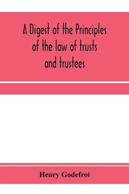 A digest of the principles of the law of trusts and trustees by Godefroi, Henry