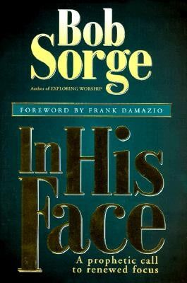 In His Face: A Prophetic Call to Renewed Focus by Sorge, Bob