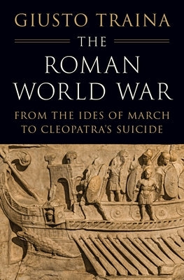 The Roman World War: From the Ides of March to Cleopatra's Suicide by Traina, Giusto