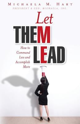 Let Them Lead: How to Command Less and Accomplish More by Hart, Michaela M.