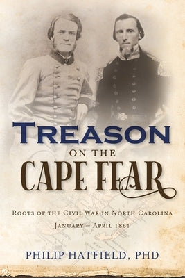 Treason on the Cape Fear: Roots of the Civil War in North Carolina, January-April 1861 by Hatfield, Philip