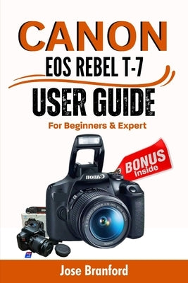 Canon EOS Rebel T7 User Guide For Beginner's And Expert: An Easy To Follow Manual to Learning About Your DSLR Camera, Tips & Tricks, settings, and Muc by Bradford, Jose