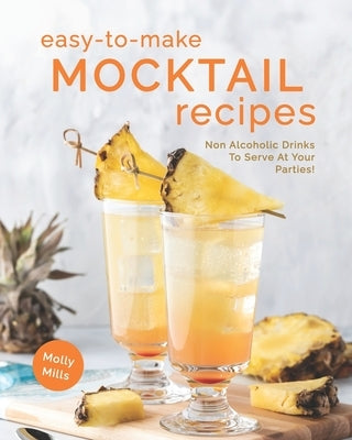 Easy-To-Make Mocktail Recipes: Non Alcoholic Drinks To Serve At Your Parties! by Mills, Molly