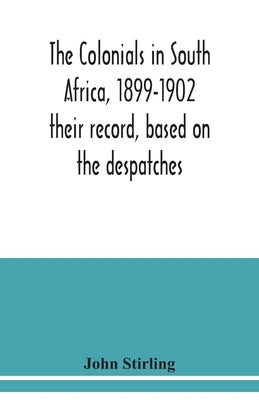 The colonials in South Africa, 1899-1902: their record, based on the despatches by Stirling, John