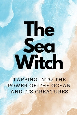 The Sea Witch: Tapping into the Power of the Ocean and its Creatures by Callaghan, Nichole
