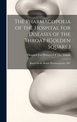 The Pharmacopoeia of the Hospital for Diseases of the Throat (Golden Square.): Based On the British Pharmacopoeia, 1867 by Hospital for Diseases of the Throat (