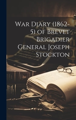 War Diary (1862-5) of Brevet Brigadier General Joseph Stockton by Anonymous