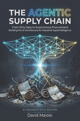 The Agentic Supply Chain: From Dirty Data to Autonomous Procurement: Building the AI Architecture for Industrial Superintelligence by Maiolo, David