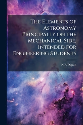 The Elements of Astronomy Principally on the Mechanical Side, Intended for Engineering Students by Dupuis, N. F. 1836-1917