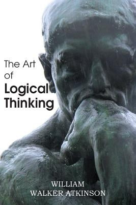 The Art of Logical Thinking or the Laws of Reasoning by Atkinson, William Walker