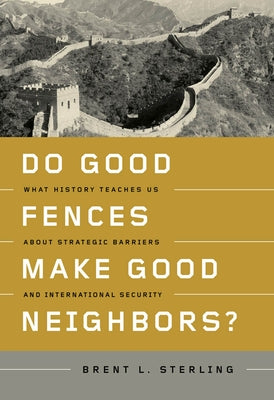 Do Good Fences Make Good Neighbors?: What History Teaches Us about Strategic Barriers and International Security by Sterling, Brent L.