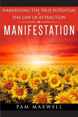 Manifestation: Harnessing The True Potential Of The Law Of Attraction: (Manifestation Techniques, Law of Attraction, Manifesting, Aff by Maxwell, Pam