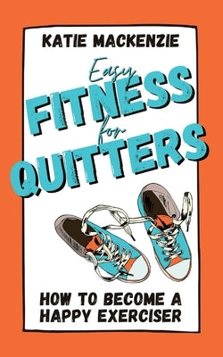 Easy Fitness for Quitters: How to Become a Happy Exerciser by MacKenzie, Katie