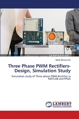 Three Phase PWM Rectifiers-Design, Simulation Study by Bhowmick, Nisith
