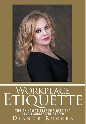 Workplace Etiquette: Tips on How to Stay Employed and Have a Successful Career by Rucker, Dianne