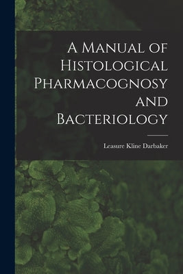 A Manual of Histological Pharmacognosy and Bacteriology by Darbaker, Leasure Kline
